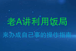 老A讲利用饭局来办成自己事的操作指南