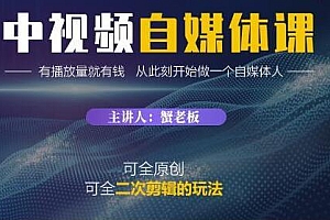 蟹老板·中视频自媒体训练课,可全原创可全二次剪辑的玩法